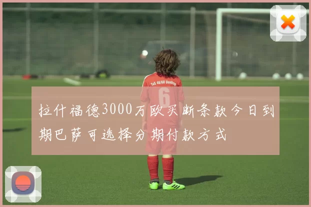 拉什福德3000万欧买断条款今日到期巴萨可选择分期付款方式